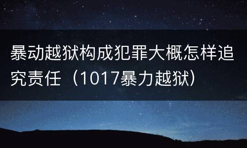 暴动越狱构成犯罪大概怎样追究责任（1017暴力越狱）