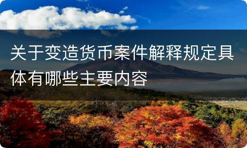 关于变造货币案件解释规定具体有哪些主要内容