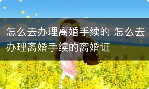 怎么去办理离婚手续的 怎么去办理离婚手续的离婚证