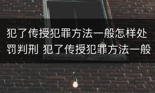犯了传授犯罪方法一般怎样处罚判刑 犯了传授犯罪方法一般怎样处罚判刑人员