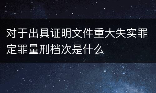 对于出具证明文件重大失实罪定罪量刑档次是什么