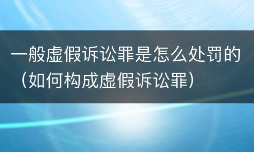 一般虚假诉讼罪是怎么处罚的（如何构成虚假诉讼罪）