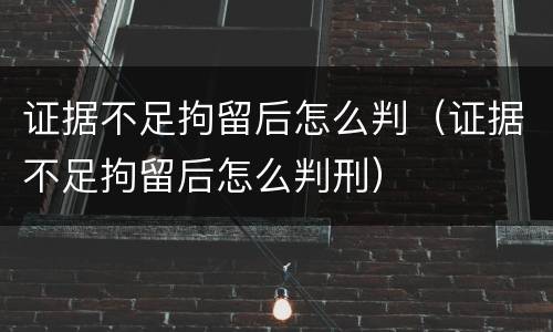 证据不足拘留后怎么判（证据不足拘留后怎么判刑）