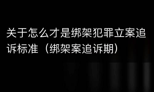 关于怎么才是绑架犯罪立案追诉标准（绑架案追诉期）