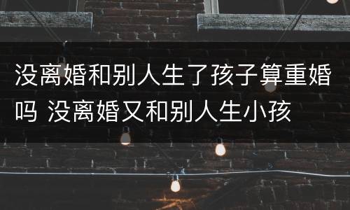 没离婚和别人生了孩子算重婚吗 没离婚又和别人生小孩
