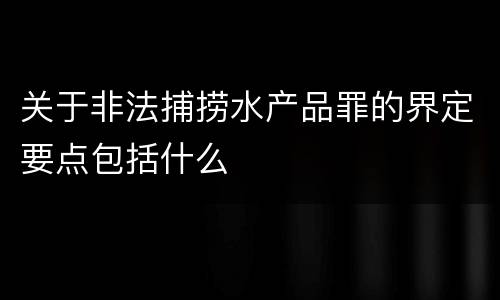 关于非法捕捞水产品罪的界定要点包括什么