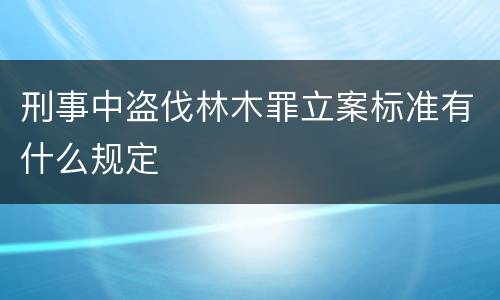刑事中盗伐林木罪立案标准有什么规定