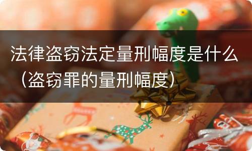 法律盗窃法定量刑幅度是什么（盗窃罪的量刑幅度）