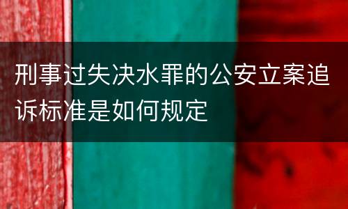 刑事过失决水罪的公安立案追诉标准是如何规定