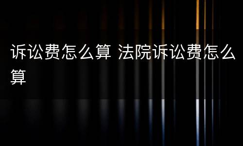诉讼费怎么算 法院诉讼费怎么算