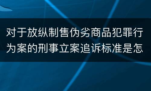 对于放纵制售伪劣商品犯罪行为案的刑事立案追诉标准是怎样规定