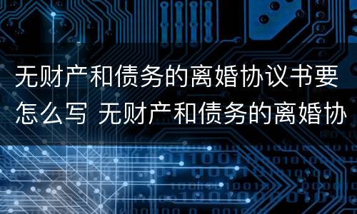 无财产和债务的离婚协议书要怎么写 无财产和债务的离婚协议书要怎么写才生效