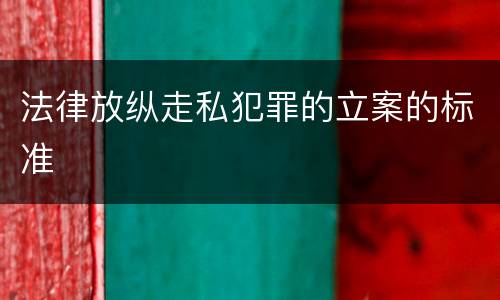 法律放纵走私犯罪的立案的标准