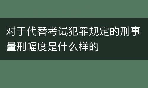 对于代替考试犯罪规定的刑事量刑幅度是什么样的