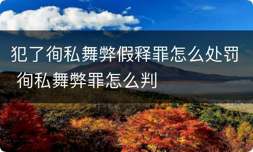 犯了徇私舞弊假释罪怎么处罚 徇私舞弊罪怎么判