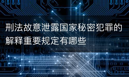 刑法故意泄露国家秘密犯罪的解释重要规定有哪些