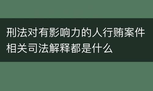 刑法对有影响力的人行贿案件相关司法解释都是什么