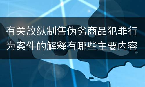 有关放纵制售伪劣商品犯罪行为案件的解释有哪些主要内容