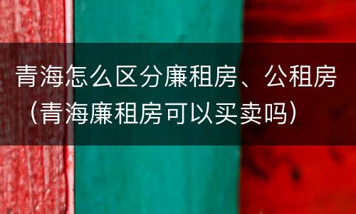 青海怎么区分廉租房、公租房（青海廉租房可以买卖吗）