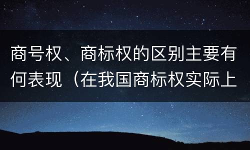 商号权、商标权的区别主要有何表现（在我国商标权实际上是指商标权人对商注册商标享有的）
