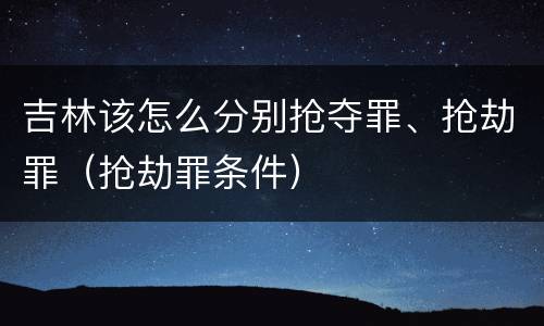 吉林该怎么分别抢夺罪、抢劫罪（抢劫罪条件）