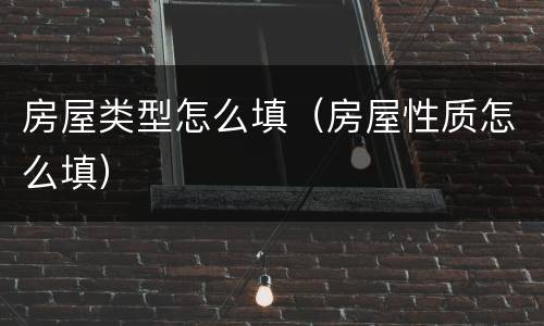 房屋类型怎么填（房屋性质怎么填）