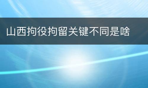 山西拘役拘留关键不同是啥