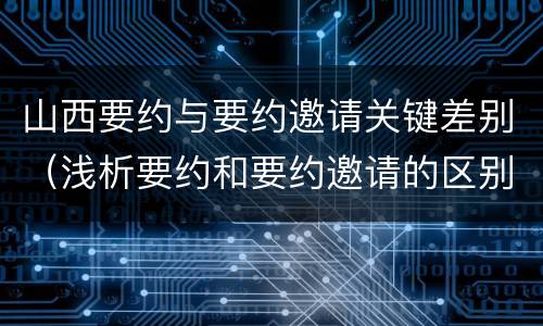 山西要约与要约邀请关键差别（浅析要约和要约邀请的区别）