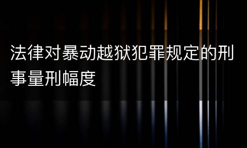 法律对暴动越狱犯罪规定的刑事量刑幅度