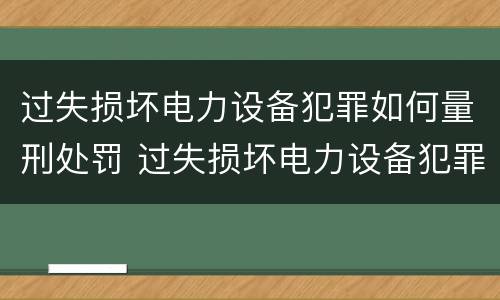 过失损坏电力设备犯罪如何量刑处罚 过失损坏电力设备犯罪如何量刑处罚依据