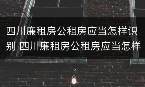 四川廉租房公租房应当怎样识别 四川廉租房公租房应当怎样识别申请人