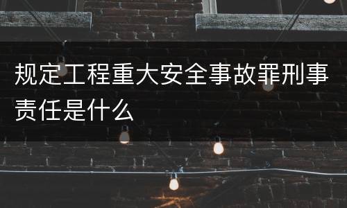 规定工程重大安全事故罪刑事责任是什么