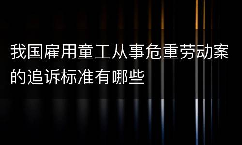 我国雇用童工从事危重劳动案的追诉标准有哪些