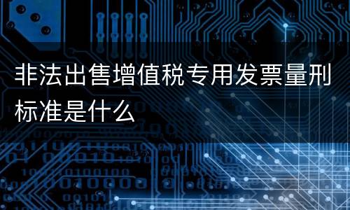 非法出售增值税专用发票量刑标准是什么