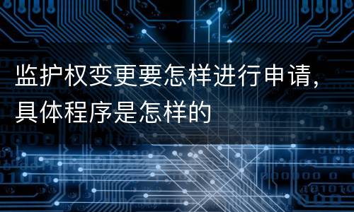 监护权变更要怎样进行申请，具体程序是怎样的