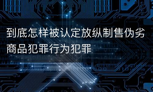 到底怎样被认定放纵制售伪劣商品犯罪行为犯罪