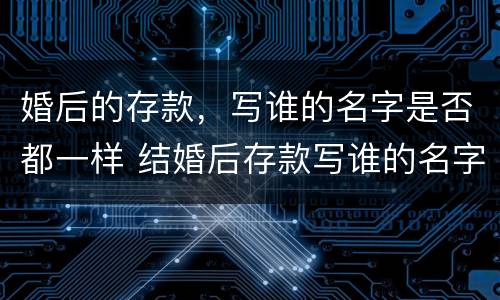 婚后的存款，写谁的名字是否都一样 结婚后存款写谁的名字