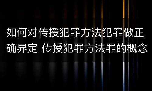 如何对传授犯罪方法犯罪做正确界定 传授犯罪方法罪的概念和特征是什么