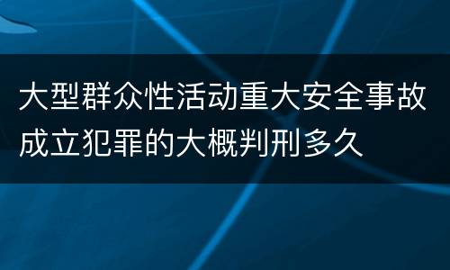 大型群众性活动重大安全事故成立犯罪的大概判刑多久