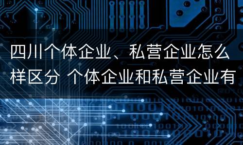 四川个体企业、私营企业怎么样区分 个体企业和私营企业有哪些