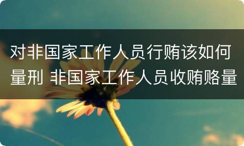 对非国家工作人员行贿该如何量刑 非国家工作人员收贿赂量刑标准