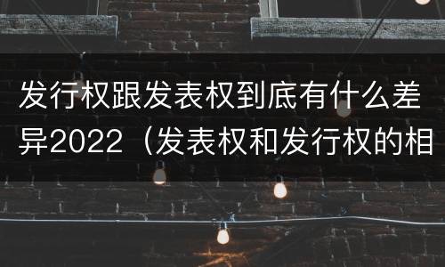 发行权跟发表权到底有什么差异2022（发表权和发行权的相同点）