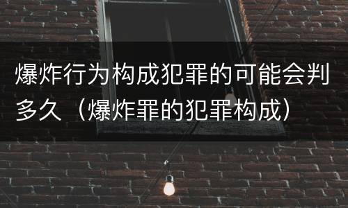 爆炸行为构成犯罪的可能会判多久（爆炸罪的犯罪构成）