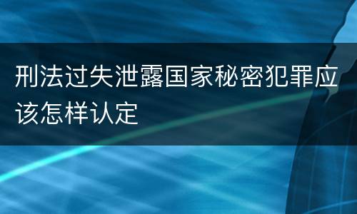 刑法过失泄露国家秘密犯罪应该怎样认定