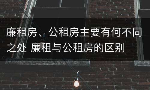廉租房、公租房主要有何不同之处 廉租与公租房的区别