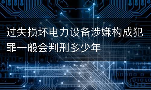 过失损坏电力设备涉嫌构成犯罪一般会判刑多少年