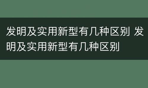 发明及实用新型有几种区别 发明及实用新型有几种区别