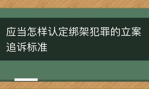 应当怎样认定绑架犯罪的立案追诉标准