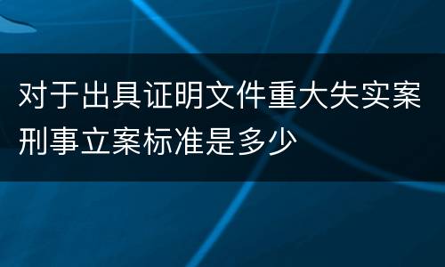 对于出具证明文件重大失实案刑事立案标准是多少