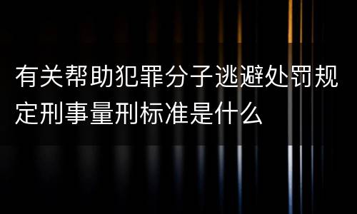 有关帮助犯罪分子逃避处罚规定刑事量刑标准是什么